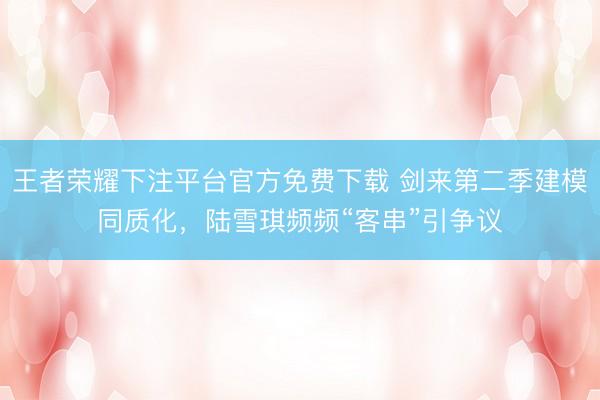 王者荣耀下注平台官方免费下载 剑来第二季建模同质化,陆雪琪频频“客串”引争议