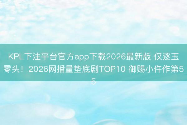 KPL下注平台官方app下载2026最新版 仅逐玉零头！2026网播量垫底剧TOP10 御赐小仵作第5