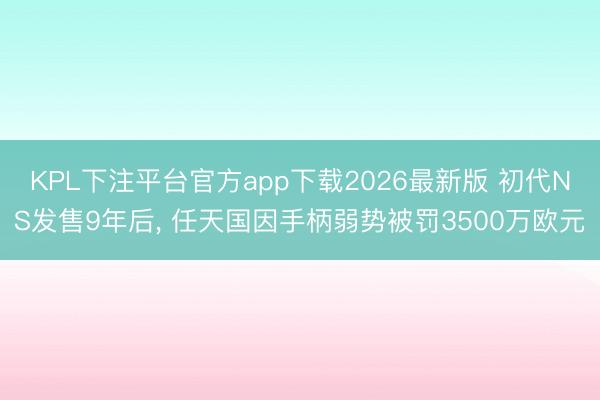 KPL下注平台官方app下载2026最新版 初代NS发售9年后， 任天国因手柄弱势被罚3500万欧元