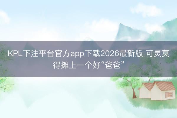 KPL下注平台官方app下载2026最新版 可灵莫得摊上一个好“爸爸”