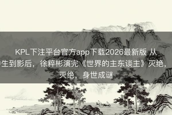 KPL下注平台官方app下载2026最新版 从无名高中生到影后，徐粹彬演完《世界的主东谈主》灭绝，身世成谜