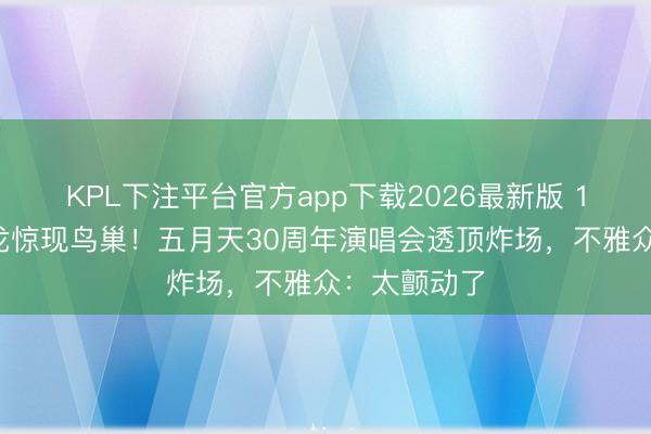 KPL下注平台官方app下载2026最新版 12米机械恐龙惊现鸟巢!五月天30周年演唱会透顶炸场,不雅众:太颤动了