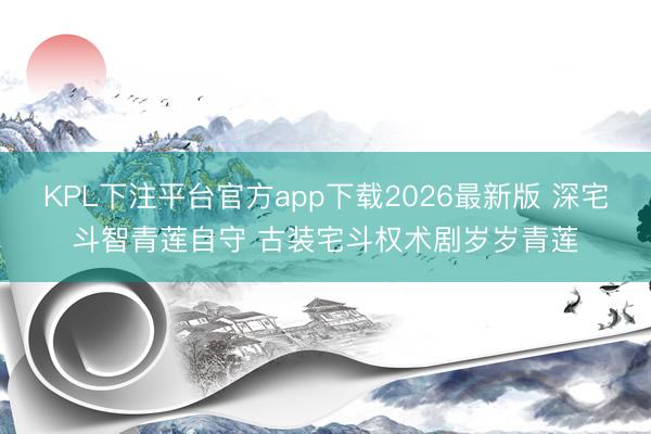 KPL下注平台官方app下载2026最新版 深宅斗智青莲自守 古装宅斗权术剧岁岁青莲