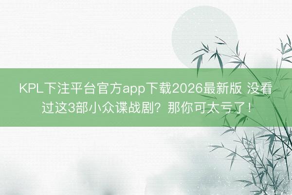 KPL下注平台官方app下载2026最新版 没看过这3部小众谍战剧?那你可太亏了!