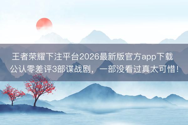 王者荣耀下注平台2026最新版官方app下载 公认零差评3部谍战剧,一部没看过真太可惜!