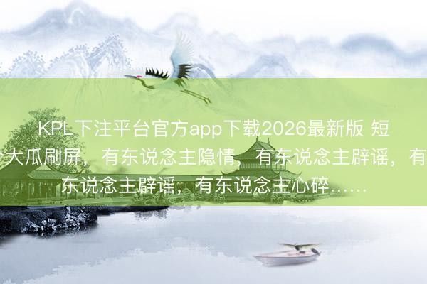 KPL下注平台官方app下载2026最新版 短短2天，文娱圈4个大瓜刷屏，有东说念主隐情，有东说念主辟谣，有东说念主心碎……