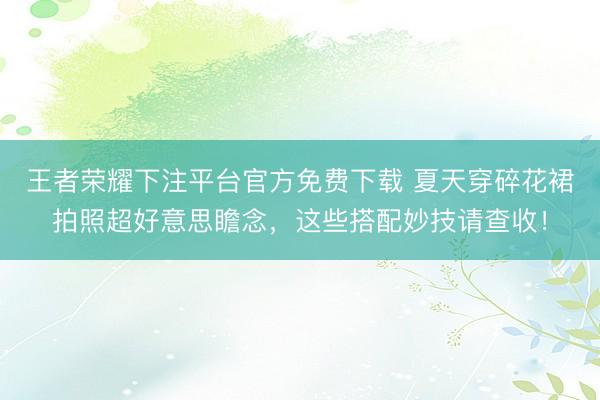 王者荣耀下注平台官方免费下载 夏天穿碎花裙拍照超好意思瞻念，这些搭配妙技请查收！