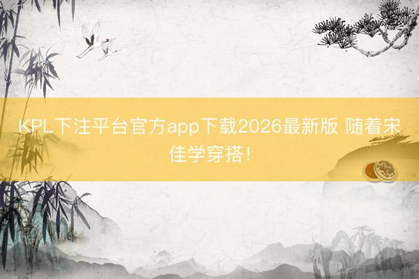 KPL下注平台官方app下载2026最新版 随着宋佳学穿搭！