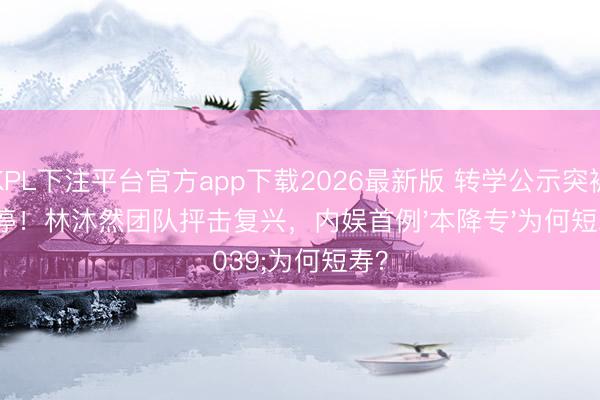 KPL下注平台官方app下载2026最新版 转学公示突被叫停！林沐然团队抨击复兴，内娱首例'本降专'为何短寿？