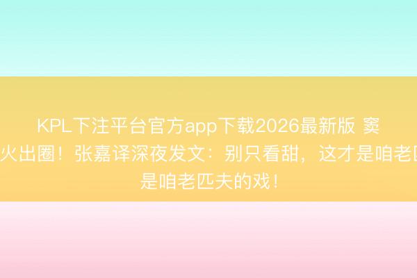 KPL下注平台官方app下载2026最新版 窦骁牵手戏火出圈！张嘉译深夜发文：别只看甜，这才是咱老匹夫的戏！