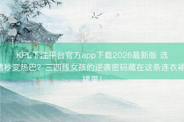 KPL下注平台官方app下载2026最新版 选黑裙秒变热巴？三四线女孩的逆袭密码藏在这条连衣裙里！
