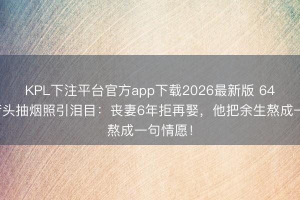 KPL下注平台官方app下载2026最新版 64岁港星街头抽烟照引泪目：丧妻6年拒再娶，他把余生熬成一句情愿！