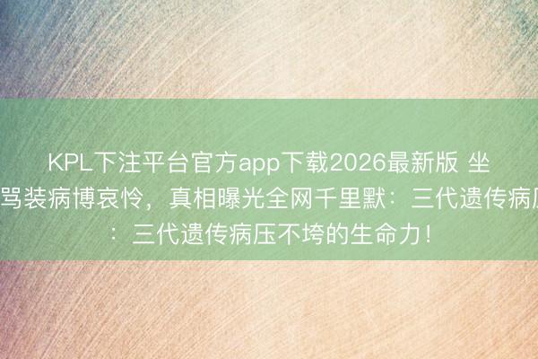 KPL下注平台官方app下载2026最新版 坐轮椅后生直播被骂装病博哀怜，真相曝光全网千里默：三代遗传病压不垮的生命力！