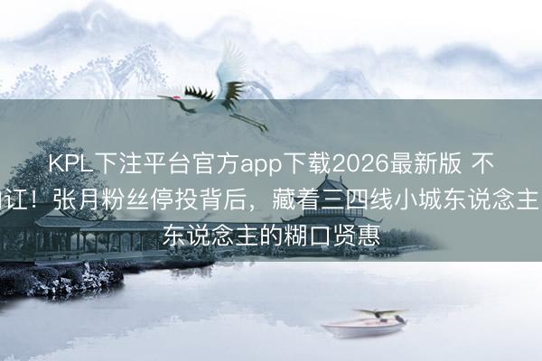 KPL下注平台官方app下载2026最新版 不吵不闹不内讧!张月粉丝停投背后,藏着三四线小城东说念主的糊口贤惠