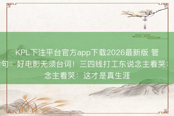 KPL下注平台官方app下载2026最新版 管虎金爵奖爆金句：好电影无须台词！三四线打工东说念主看哭：这才是真生涯
