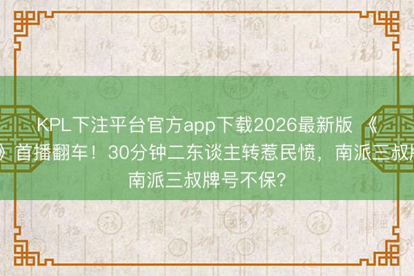 KPL下注平台官方app下载2026最新版 《南部档案》首播翻车！30分钟二东谈主转惹民愤，南派三叔牌号不保？