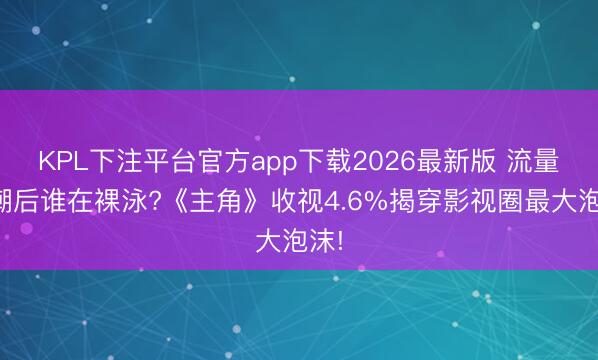KPL下注平台官方app下载2026最新版 流量落潮后谁在裸泳?《主角》收视4.6%揭穿影视圈最大泡沫!