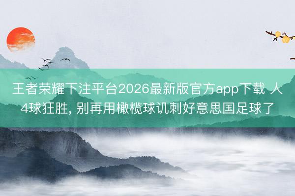 王者荣耀下注平台2026最新版官方app下载 人4球狂胜， 别再用橄榄球讥刺好意思国足球了