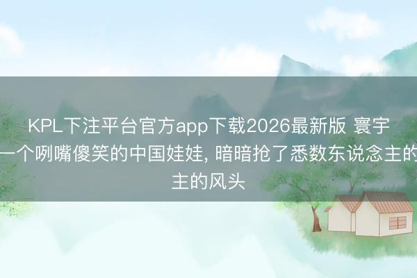 KPL下注平台官方app下载2026最新版 寰宇杯上一个咧嘴傻笑的中国娃娃， 暗暗抢了悉数东说念主的风头
