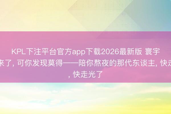 KPL下注平台官方app下载2026最新版 寰宇杯又来了， 可你发现莫得——陪你熬夜的那代东谈主， 快走光了