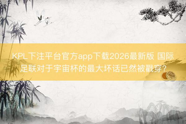 KPL下注平台官方app下载2026最新版 国际足联对于宇宙杯的最大坏话已然被戳穿?