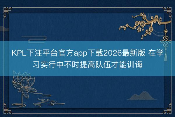 KPL下注平台官方app下载2026最新版 在学习实行中不时提高队伍才能训诲