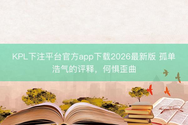 KPL下注平台官方app下载2026最新版 孤单浩气的评释，何惧歪曲