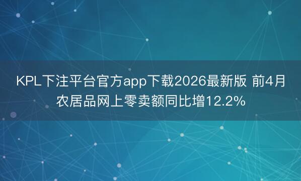 KPL下注平台官方app下载2026最新版 前4月农居品网上零卖额同比增12.2%