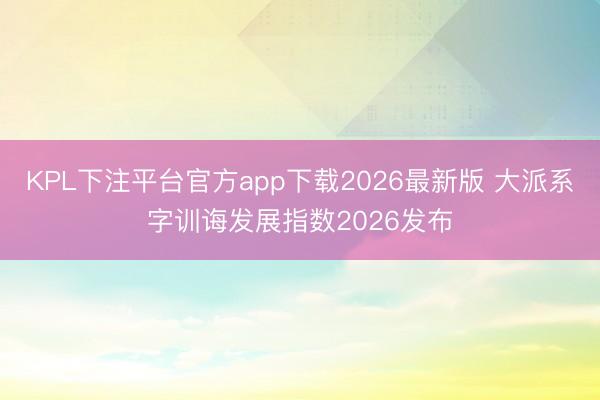 KPL下注平台官方app下载2026最新版 大派系字训诲发展指数2026发布
