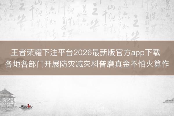 王者荣耀下注平台2026最新版官方app下载 各地各部门开展防灾减灾科普磨真金不怕火算作