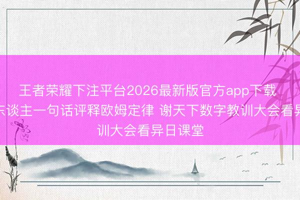 王者荣耀下注平台2026最新版官方app下载 AI机器东谈主一句话评释欧姆定律 谢天下数字教训大会看异日课堂