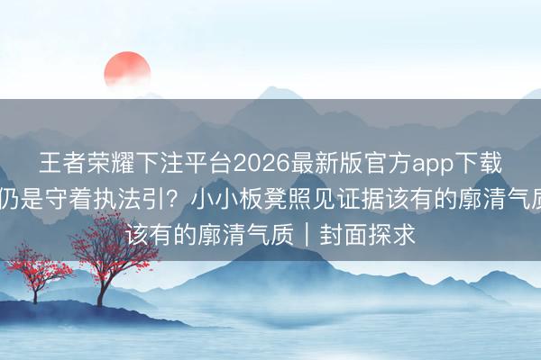 王者荣耀下注平台2026最新版官方app下载 顺着秉性哄仍是守着执法引？小小板凳照见证据该有的廓清气质｜封面探求