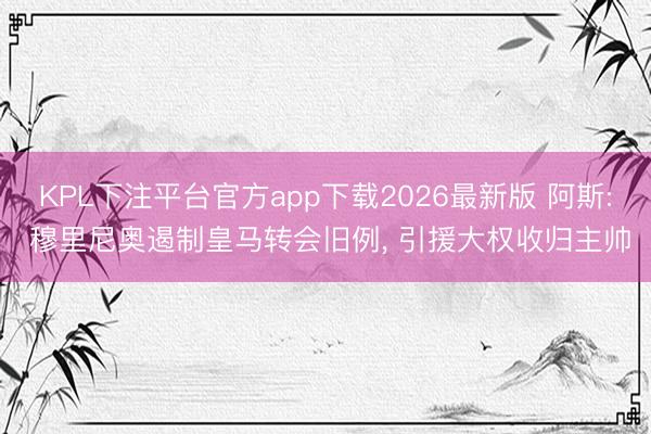 KPL下注平台官方app下载2026最新版 阿斯: 穆里尼奥遏制皇马转会旧例， 引援大权收归主帅
