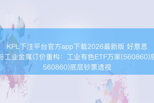KPL下注平台官方app下载2026最新版 好意思伊和平条约与工业金属订价重构：工业有色ETF万家(560860)底层钞票透视