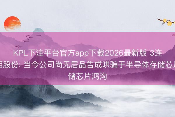 KPL下注平台官方app下载2026最新版 3连板金钼股份: 当今公司尚无居品告成哄骗于半导体存储芯片鸿沟