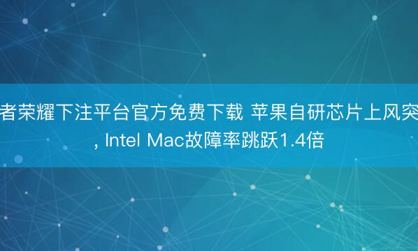 王者荣耀下注平台官方免费下载 苹果自研芯片上风突显， Intel Mac故障率跳跃1.4倍