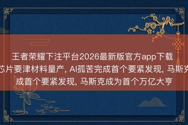 王者荣耀下注平台2026最新版官方app下载 我国竣事硅基量子芯片要津材料量产, AI孤苦完成首个要紧发现, 马斯克成为首个万亿大亨