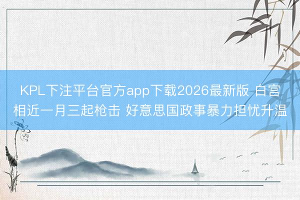 KPL下注平台官方app下载2026最新版 白宫相近一月三起枪击 好意思国政事暴力担忧升温