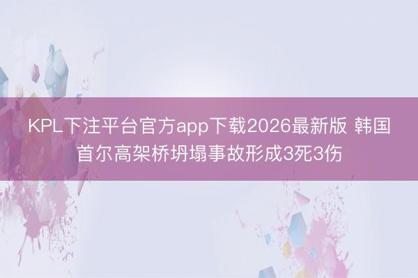 KPL下注平台官方app下载2026最新版 韩国首尔高架桥坍塌事故形成3死3伤
