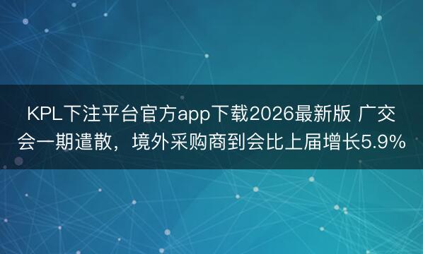 KPL下注平台官方app下载2026最新版 广交会一期遣散，境外采购商到会比上届增长5.9%