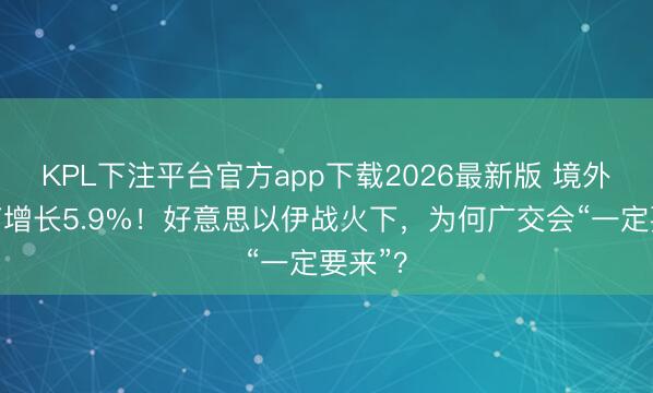 KPL下注平台官方app下载2026最新版 境外采购商增长5.9%！好意思以伊战火下，为何广交会“一定要来”？