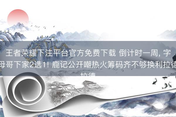 王者荣耀下注平台官方免费下载 倒计时一周， 字母哥下家2选1! 鹿记公开嘲热火筹码齐不够换利拉德