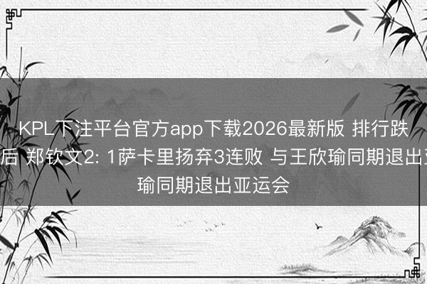 KPL下注平台官方app下载2026最新版 排行跌至160后 郑钦文2: 1萨卡里扬弃3连败 与王欣瑜同期退出亚运会