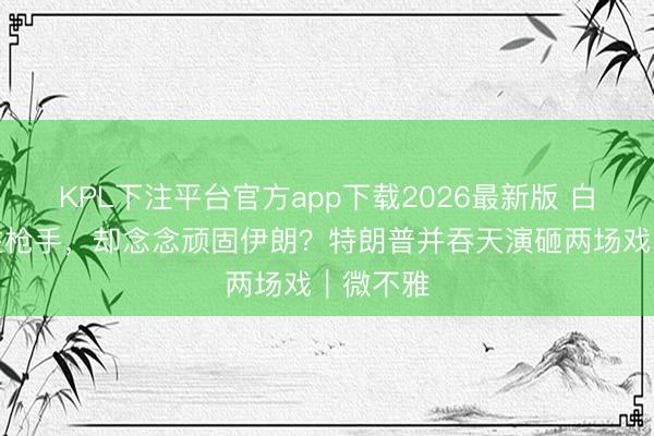 KPL下注平台官方app下载2026最新版 白宫防不住枪手，却念念顽固伊朗？特朗普并吞天演砸两场戏｜微不雅