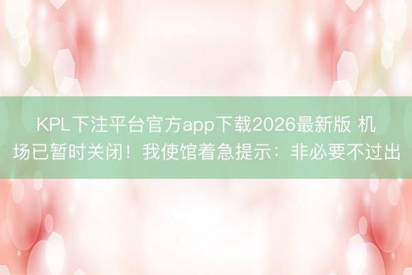 KPL下注平台官方app下载2026最新版 机场已暂时关闭！我使馆着急提示：非必要不过出