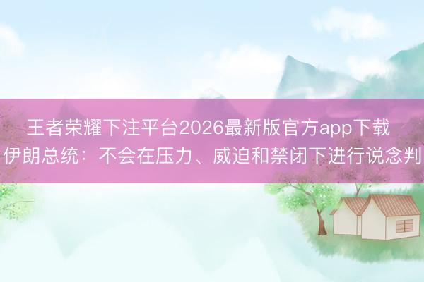 王者荣耀下注平台2026最新版官方app下载 伊朗总统：不会在压力、威迫和禁闭下进行说念判