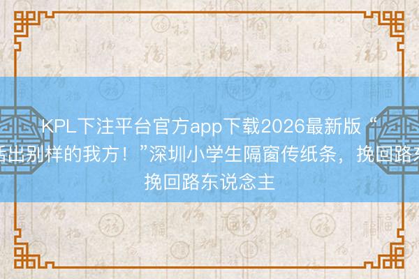 KPL下注平台官方app下载2026最新版 “加油！活出别样的我方！”深圳小学生隔窗传纸条，挽回路东说念主