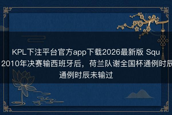 KPL下注平台官方app下载2026最新版 Squawka：2010年决赛输西班牙后，荷兰队谢全国杯通例时辰未输过