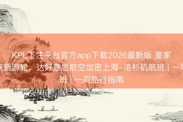 KPL下注平台官方app下载2026最新版 皇家加勒比迎来新游轮，达好意思航空加密上海-洛杉矶航班 | 一周旅行指南