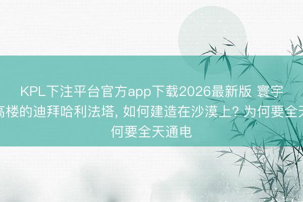 KPL下注平台官方app下载2026最新版 寰宇第一高楼的迪拜哈利法塔, 如何建造在沙漠上? 为何要全天通电